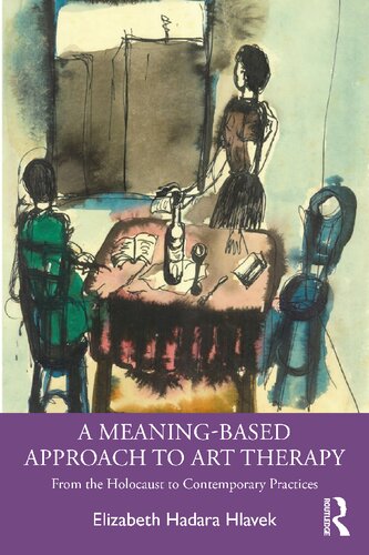A Meaningbased Approach To Art Therapy From The Holocaust To Contemporary Practices Elizabeth Hadara Hlavek