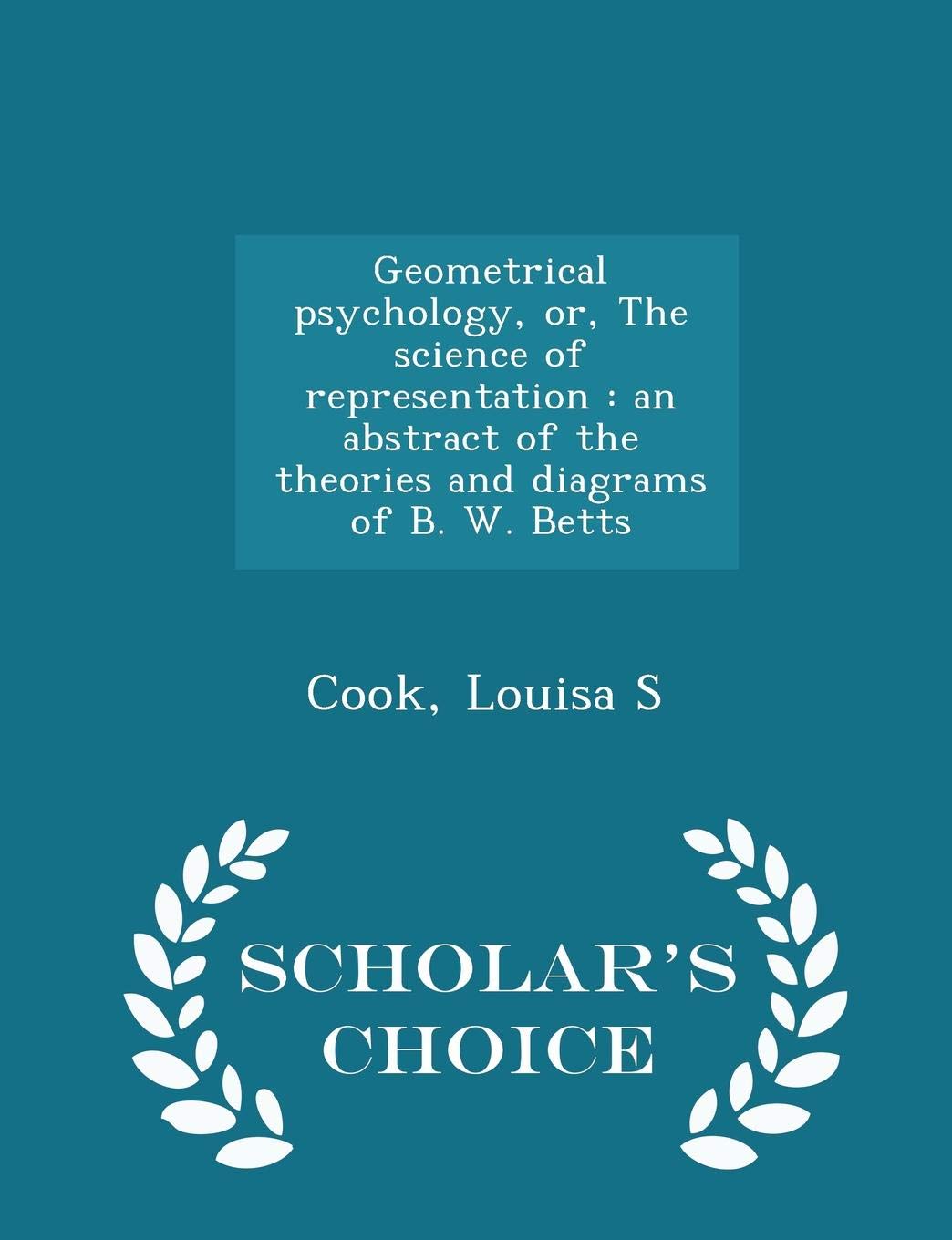 Geometrical Psychology Or The Science Of Representation An Abstract Of The Theories And Diagrams Of B W Betts Scholars Choice Edition Cook Louisa S