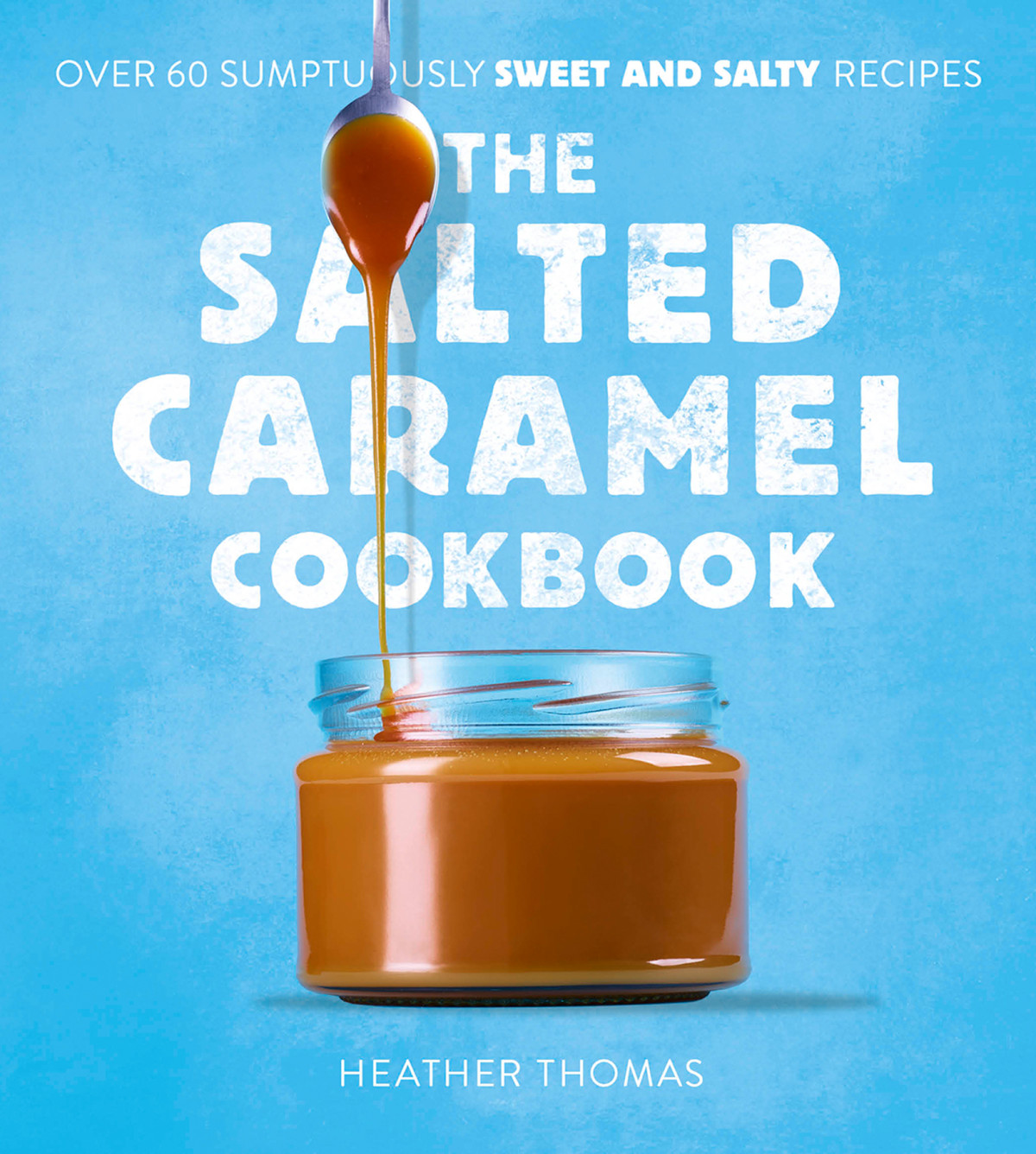 The Salted Caramel Cookbook Over 60 Sumptuously Sweet And Salty Recipes 1st Edition Heather Thomas