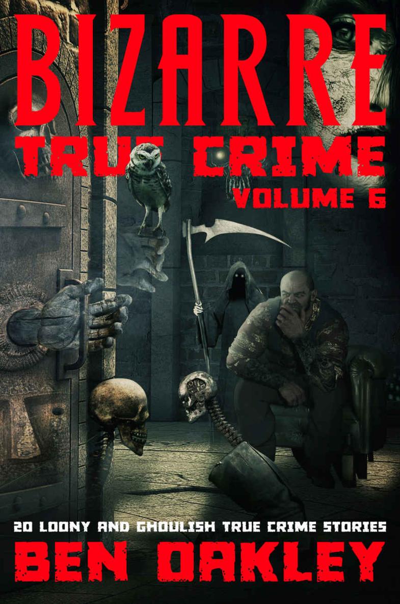 Bizarre True Crime Volume 6 20 Loony And Ghoulish True Crime Stories Ben Oakley