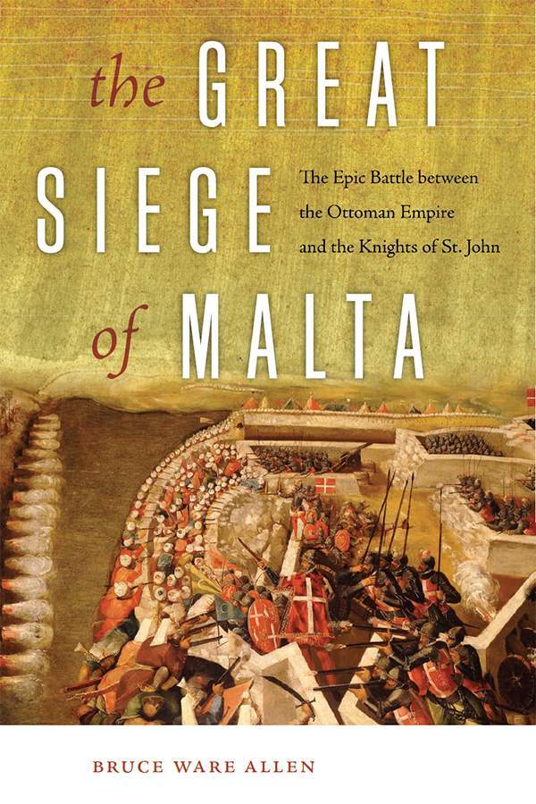 The Great Siege Of Malta The Epic Battle Between The Ottoman Empire And The Knights Of St John Bruce Ware Allen