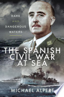 The Spanish Civil War At Sea Dark And Dangerous Waters Michael Alpert