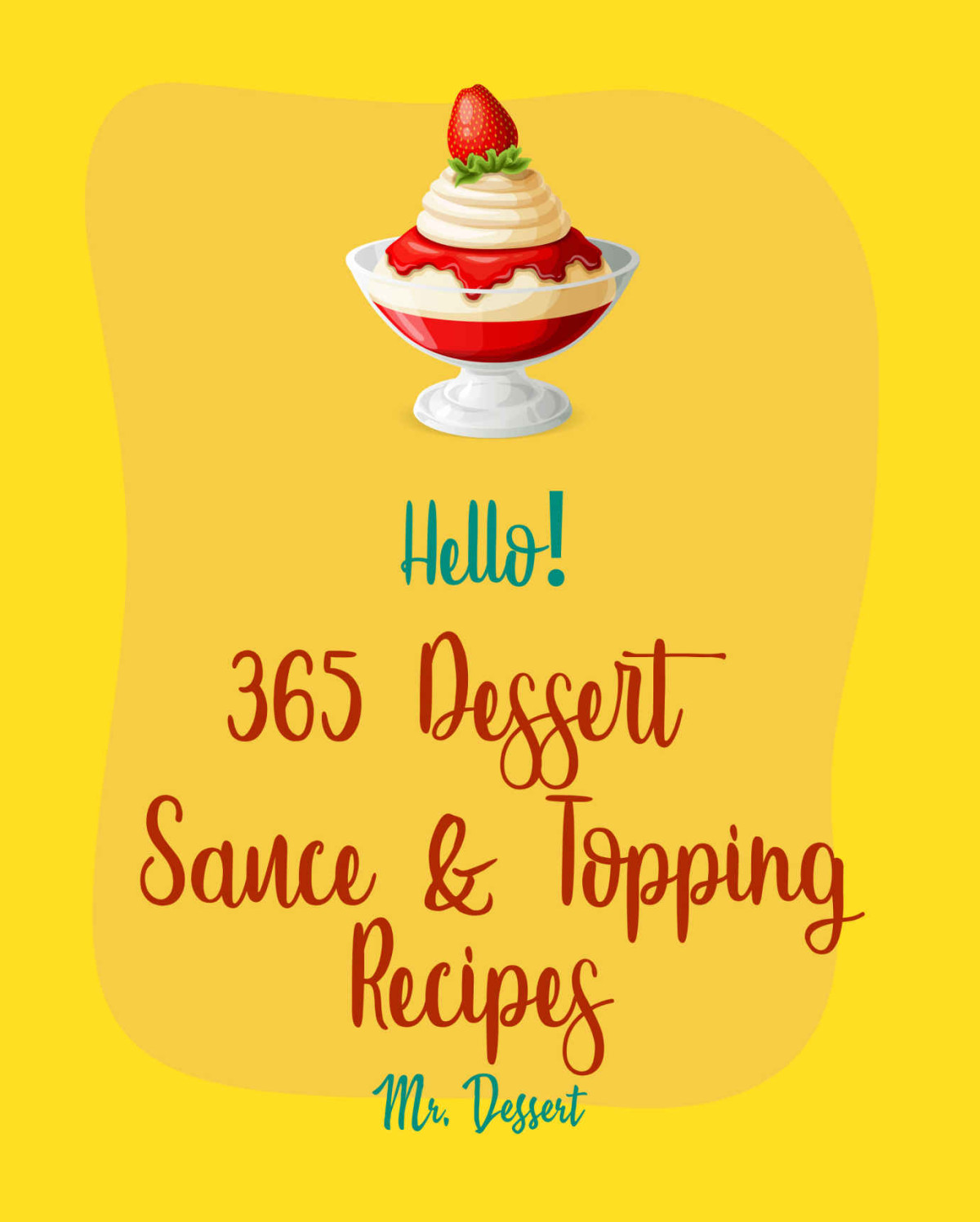 Hello 365 Dessert Sauce Topping Recipes Best Dessert Sauce Topping Cookbook Ever For Beginners Apple Pie Cookbook White Chocolate Cookbook Fruit Cookbook Easy Cheesecake Recipe Book 1 Mr Dunn Mr Dessert