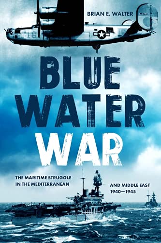 Blue Water War Maritime Struggle In The Mediterranean And Middle East 19401945 Brian E Walter