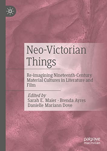 Neovictorian Things Reimagining Nineteenthcentury Material Cultures In Literature And Film Sarah E Maier