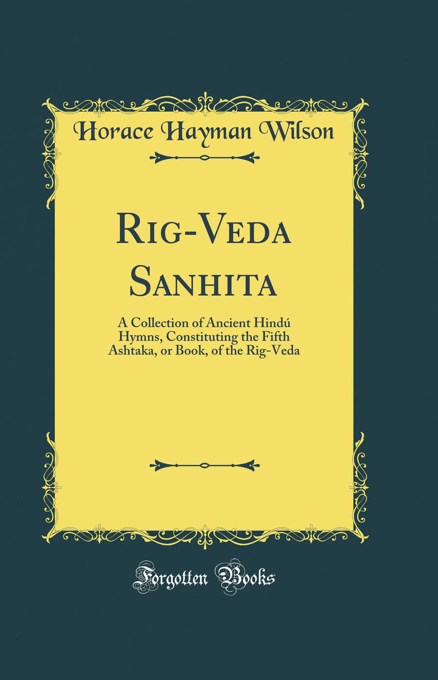 Rigveda Sanhita A Collection Of Ancient Hind Hymns Constituting The Fifth Ashtaka Or Book Of The Rigveda Classic Reprint Horace Hayman Wilson