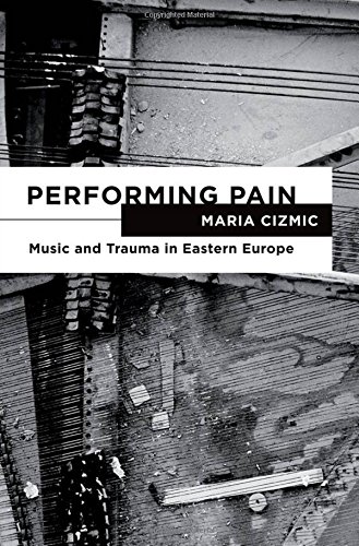 Performing Pain Music And Trauma In Eastern Europe Illustrated Maria Cizmic