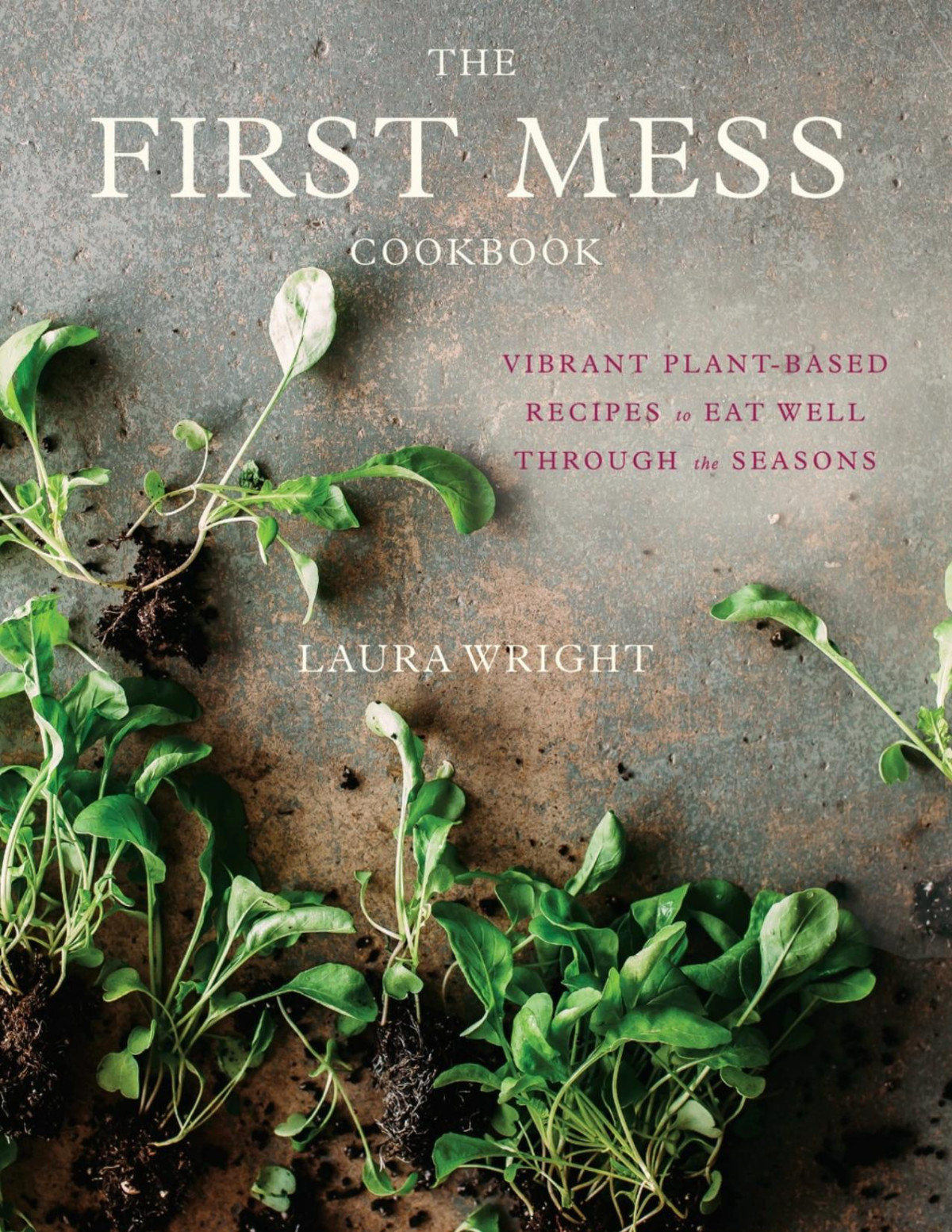 The First Mess Cookbook Vibrant Plantbased Recipes To Eat Well Through The Seasons Laura Wright