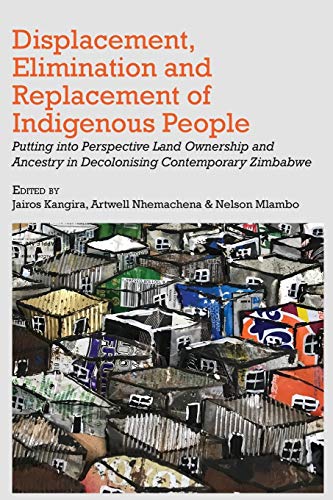 Displacement Elimination And Replacement Of Indigenous People Putting Into Perspective Land Ownership And Ancestry In Decolonising Contemporary Zimbabwe Jairos Kangira