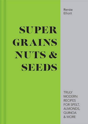 Super Grains Nuts Seeds Truly Modern Recipes For Spelt Almonds Quinoa More 1st Edition Rene Elliott