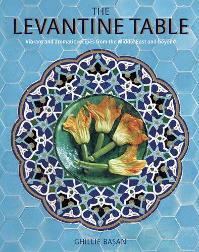 The Levantine Table Vibrant And Delicious Recipes From The Eastern Mediterreanean And Beyond Ghillie Basan