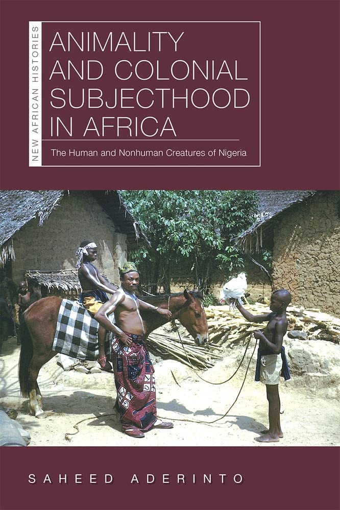 Animality And Colonial Subjecthood In Africa The Human And Nonhuman Creatures Of Nigeria Saheed Aderinto