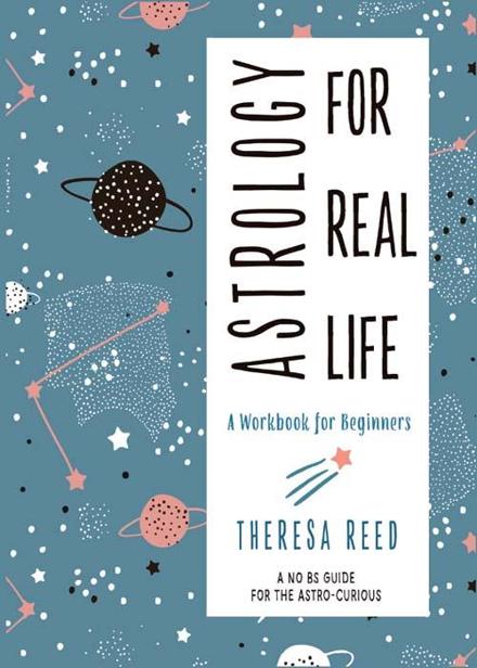 Astrology For Real Life A Workbook For Beginners A No Bs Guide For The Astrocurious Theresa Reed