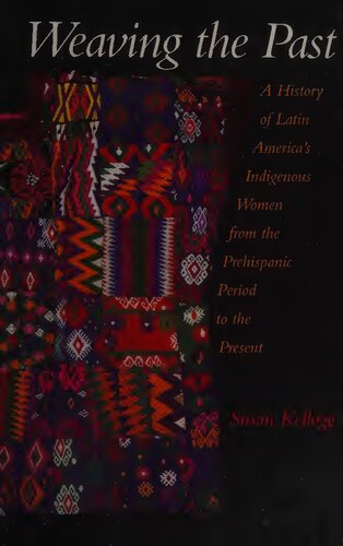 Weaving The Past A History Of Latin Americas Indigenous Women From The Prehispanic Period To The Present Susan Kellogg