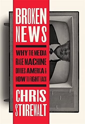 Broken News Why The Media Rage Machine Divides America And How To Fight Back Chris Stirewalt