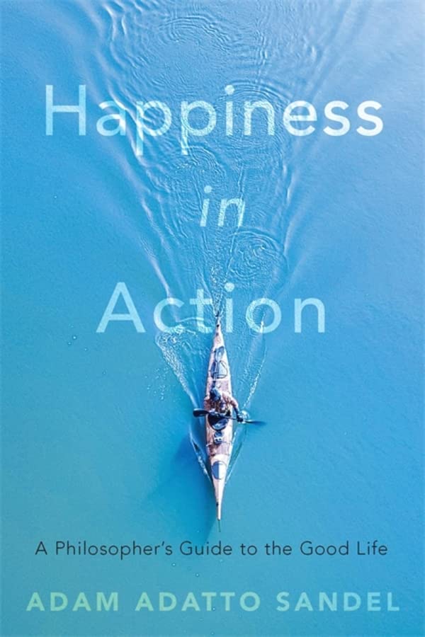 Happiness In Action A Philosophers Guide To The Good Life Adam Adatto Sandel