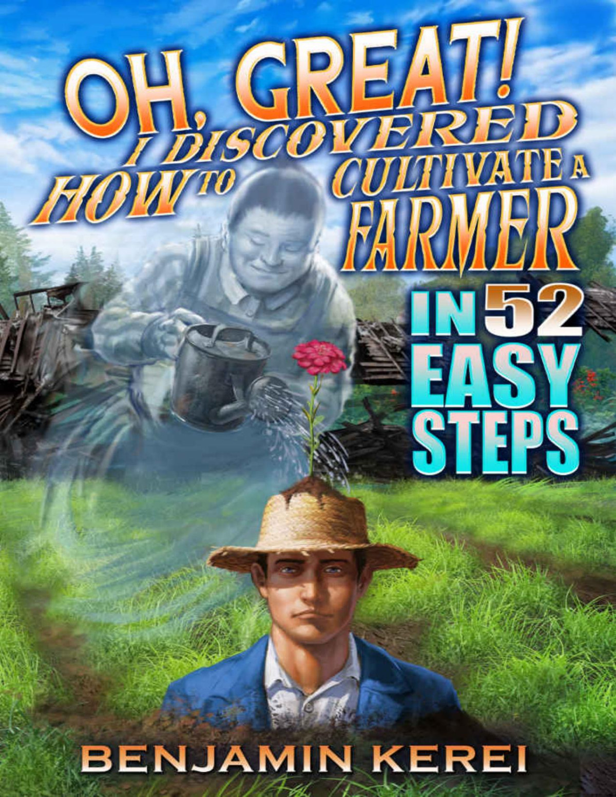 Oh Great I Discovered How To Cultivate A Farmer In 52 Easy Steps Unorthodox Farming Book 2 Benjamin Kerei