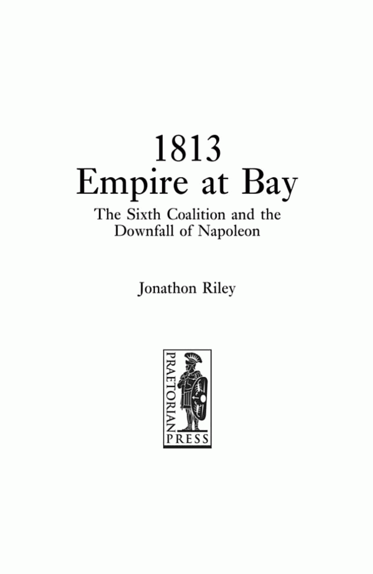 1813 Empire At Bay The Sixth Coalition The Downfall Of Napoleon Jonathon Riley