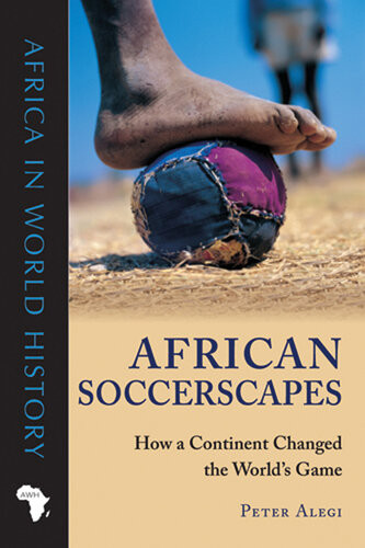 African Soccerscapes How A Continent Changed The Worlds Game Peter Alegi
