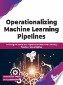 Operationalizing Machine Learning Pipelines Building Reusable And Reproducible Machine Learning Pipelines Vishwajyoti Pandey