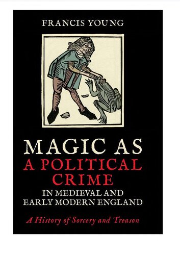 Magic As A Political Crime In Medieval And Early Modern England A History Of Sorcery And Treason Francis Young