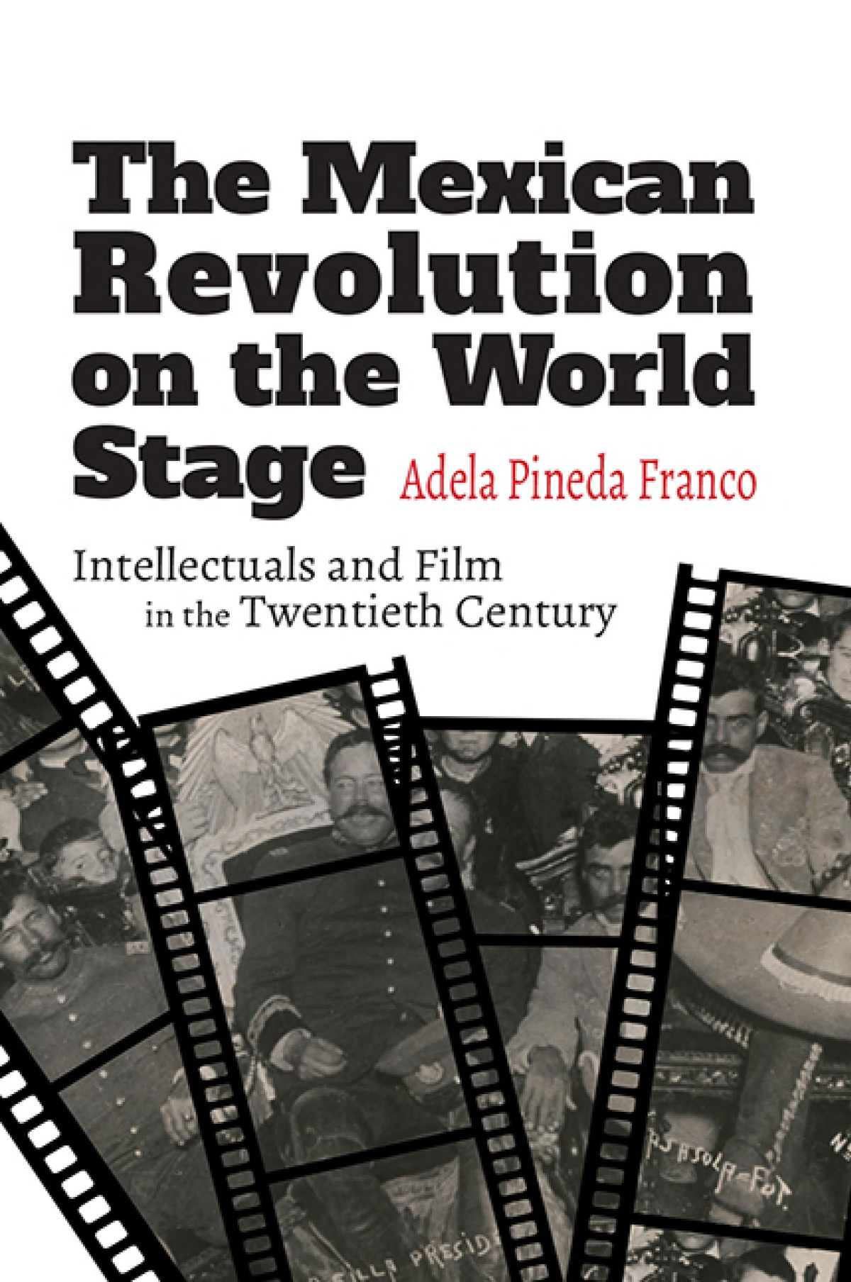 The Mexican Revolution On The World Stage Intellectuals And Film In The Twentieth Century Adela Pineda Franco