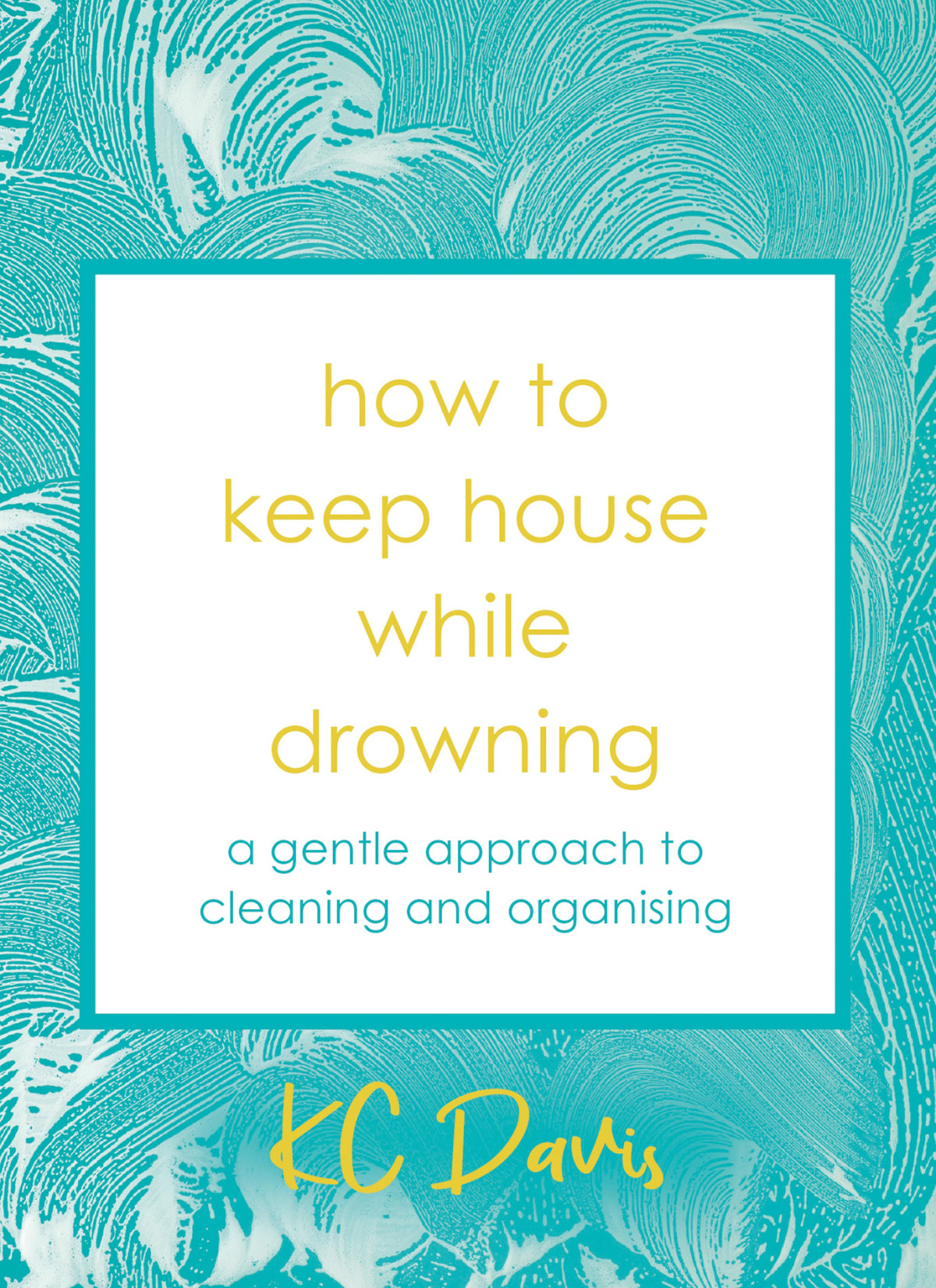How To Keep House While Drowning A Gentle Approach To Cleaning And Organising Kc Davis