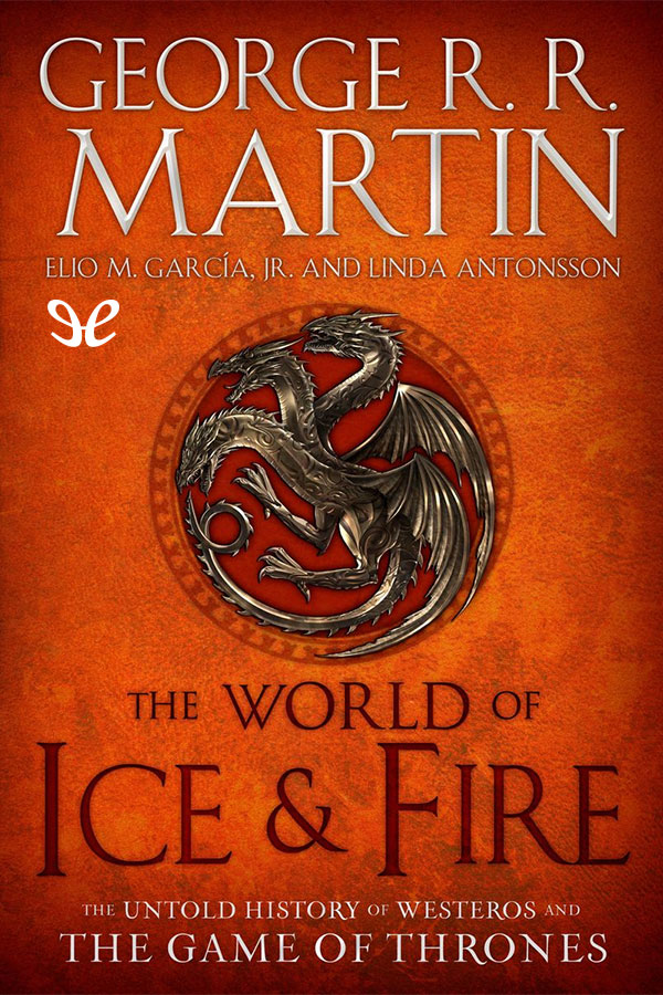 The World Of Ice Fire The Untold History Of Westeros And The Game Of Thrones George R R Martin