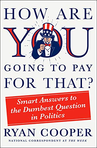 How Are You Going To Pay For That Smart Answers To The Dumbest Question In Politics Ryan Cooper