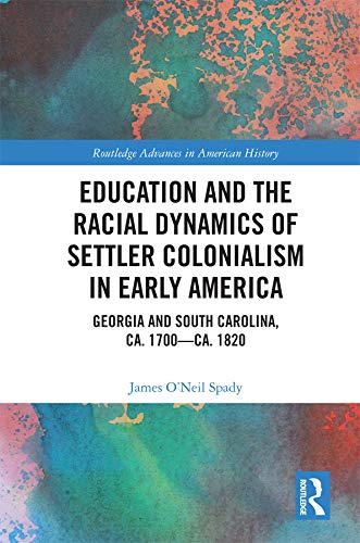 Education And The Racial Dynamics Of Settler Colonialism In Early America Georgia And South Carolina Ca 1700ca 1820 James Oneil Spady