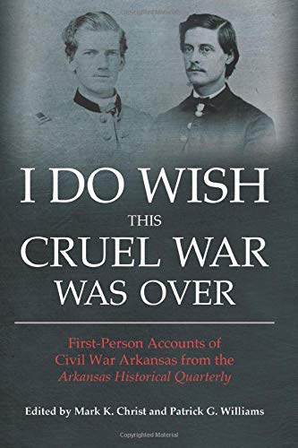 I Do Wish This Cruel War Was Over Firstperson Accounts Of Civil War Arkansas From The Arkansas Historical Quarterly Mark K Christ Editor