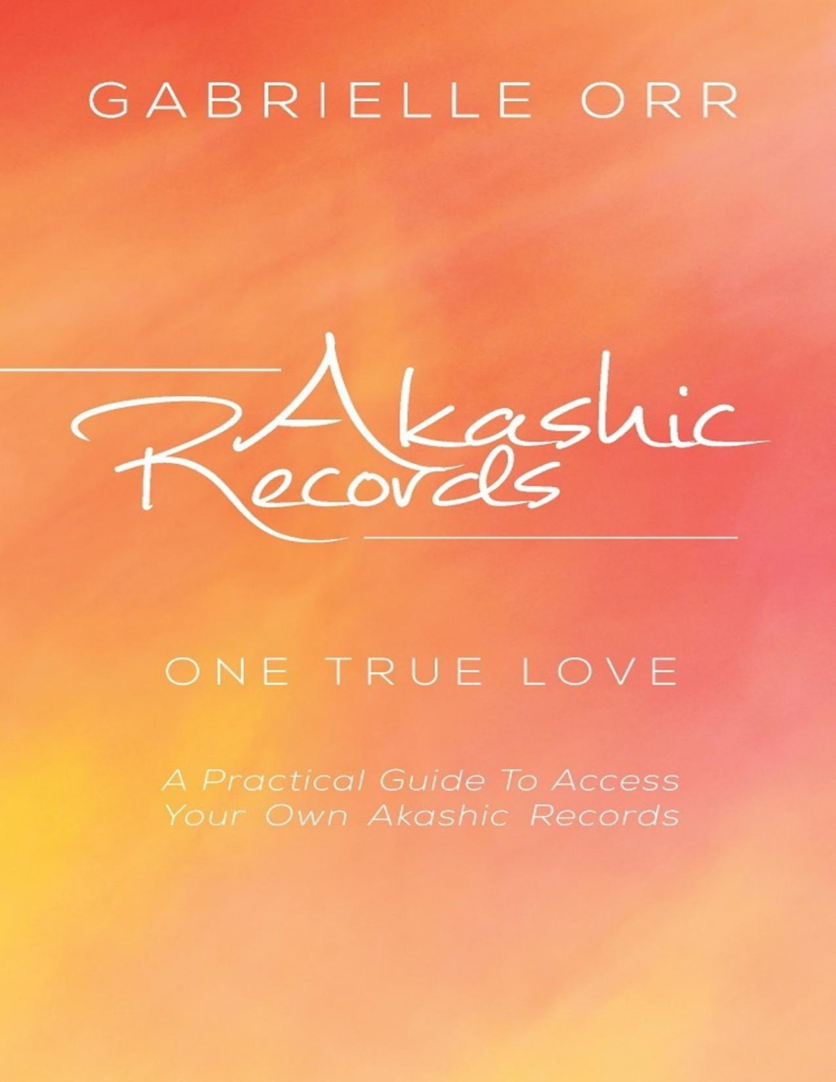 Akashic Records One True Love A Practical Guide To Access Your Own Akashic Records Gabrielle Orr