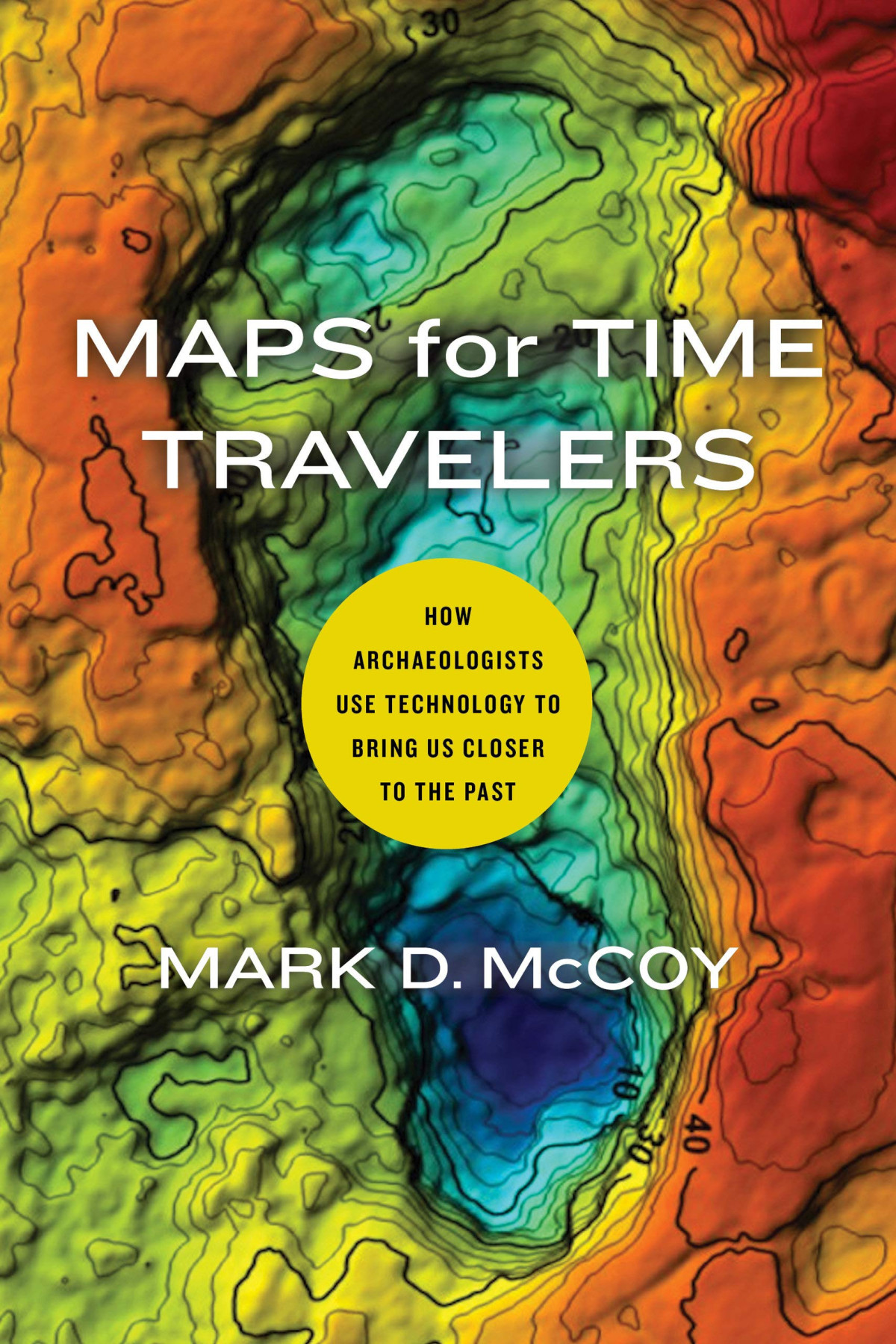 Maps For Time Travelers How Archaeologists Use Technology To Bring Us Closer To The Past Mark D Mccoy