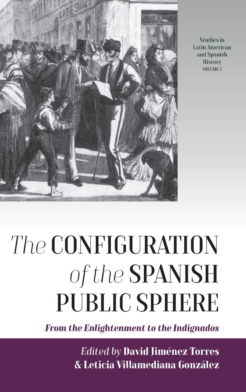 The Configuration Of The Spanish Public Sphere From The Enlightenment To The Indignados Studies In Latin American And Spanish History 5 1st Edition David Jimnez Torres Editor