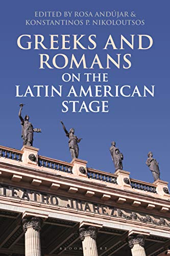 Greeks And Romans On The Latin American Stage Rosa Andjar Konstantinos P Nikoloutsos