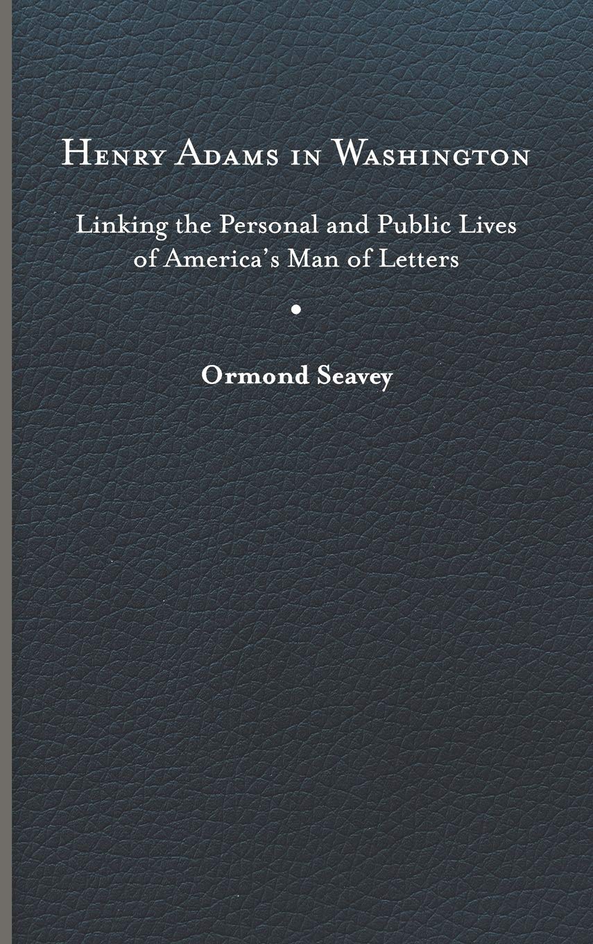 Henry Adams In Washington Linking The Personal And Public Lives Of Americas Man Of Letters Illustrated Ormond Seavey