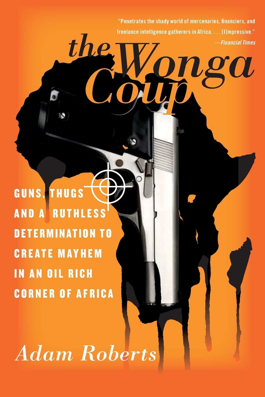 The Wonga Coup Guns Thugs And A Ruthless Determination To Create Mayhem In An Oilrich Corner Of Africa Illustrated Adam Roberts