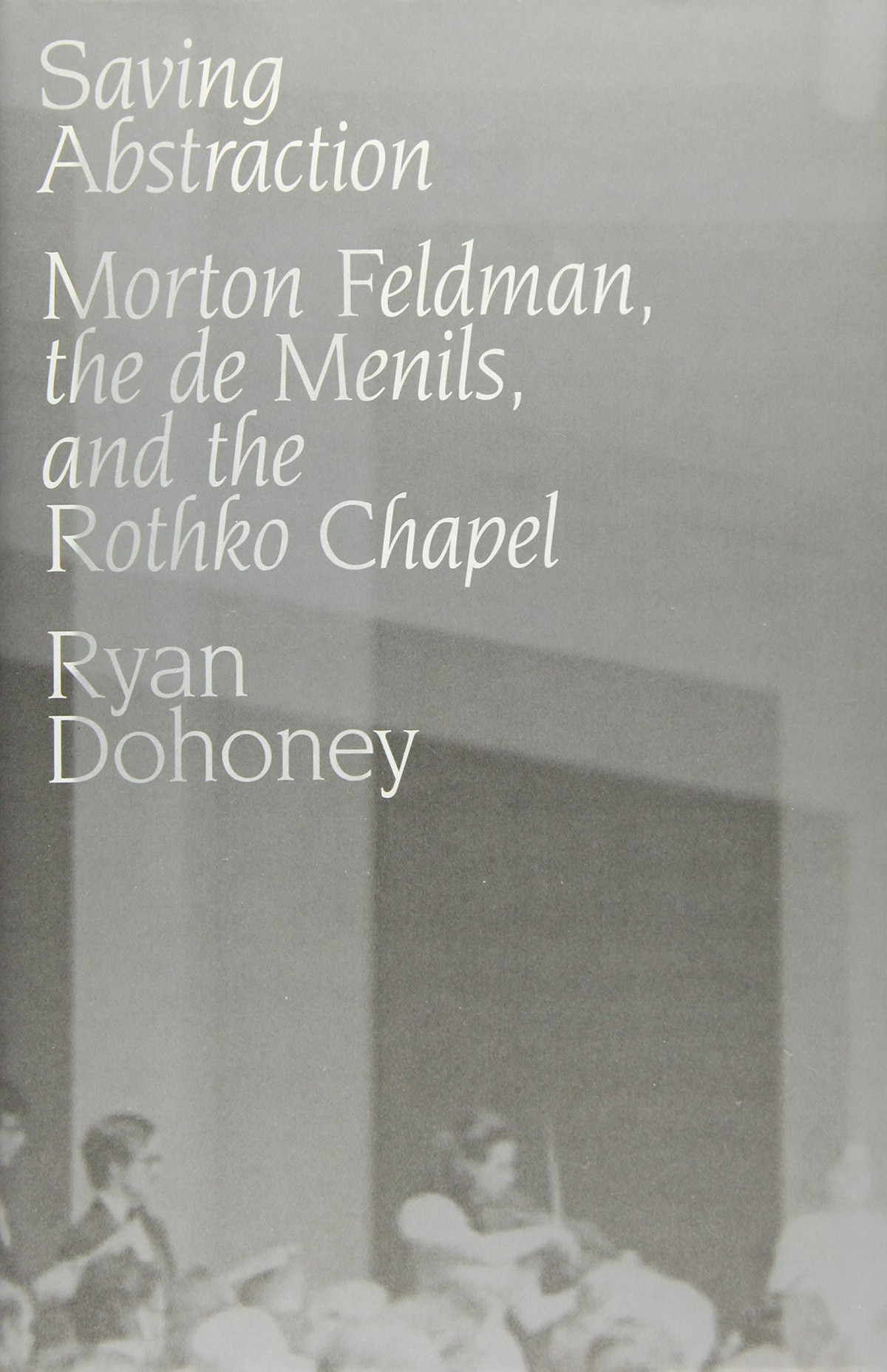 Saving Abstraction Morton Feldman The De Menils And The Rothko Chapel Ryan Dohoney