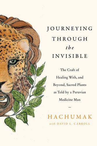 Journeying Through The Invisible The Craft Of Healing With And Beyond Sacred Plants As Told By A Peruvian Medicine Man Hachumak