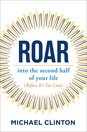 Roar Into The Second Half Of Your Life Before Its Too Late Michael Clinton