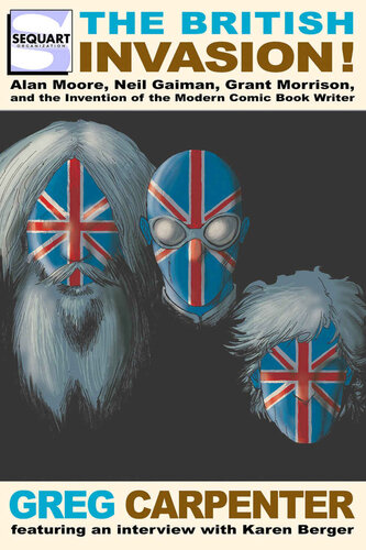The British Invasion Alan Moore Neil Gaiman Grant Morrison And The Invention Of The Modern Comic Book Writer Carpenter