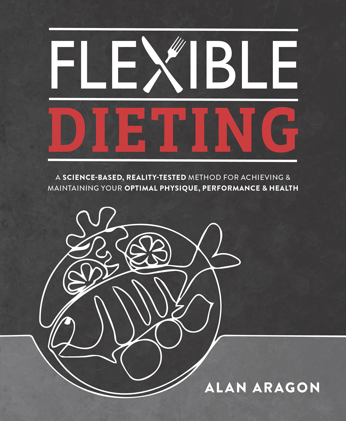 Flexible Dieting A Sciencebased Realitytested Method For Achieving And Maintaining Your Optima L Physique Performance And Health 1st Alan Aragon