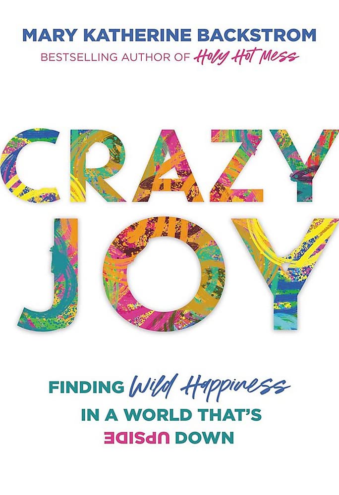 Crazy Joy Finding Wild Happiness In A World Thats Upside Down Mary Katherine Backstrom