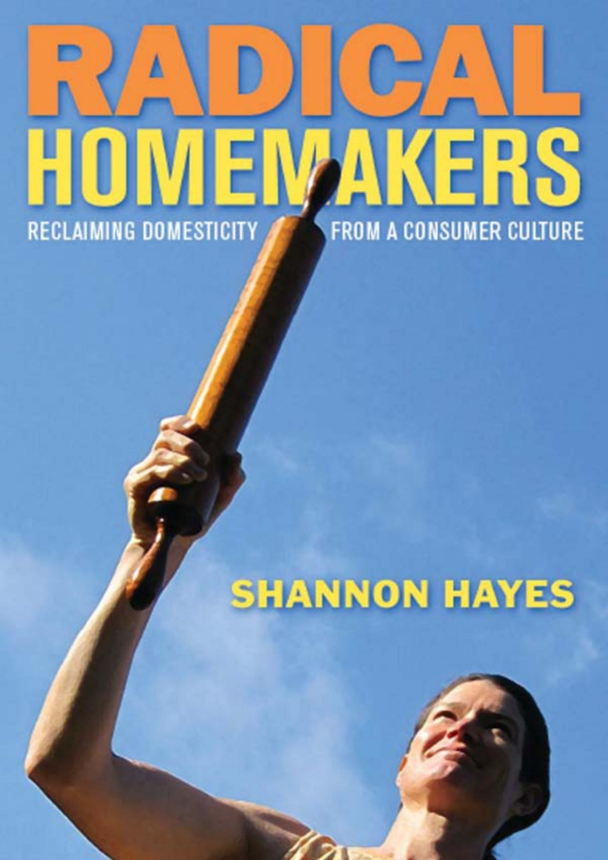 Radical Homemakers Reclaiming Domesticity From A Consumer Culture Shannon Hayes