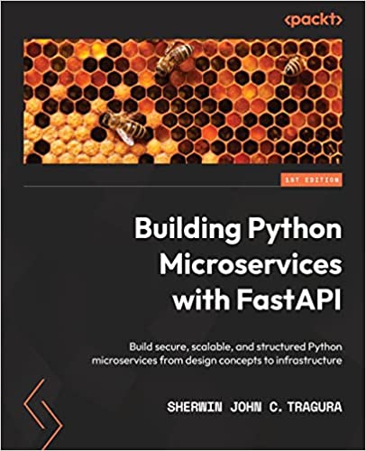 Building Python Microservices With Fastapi Build Secure Scalable And Structured Python Microservices From Design Concepts To Infrastructure 1st Sherwin John C Tragura