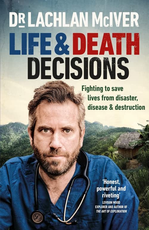 Life And Death Decisions Fighting To Save Lives From Disaster Disease And Destruction Lachlan Mciver