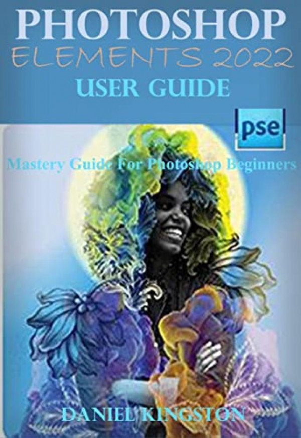 Photoshop Elements 2022 User Guide Mastery Guide For Photoshop Beginners Daniel Kingston