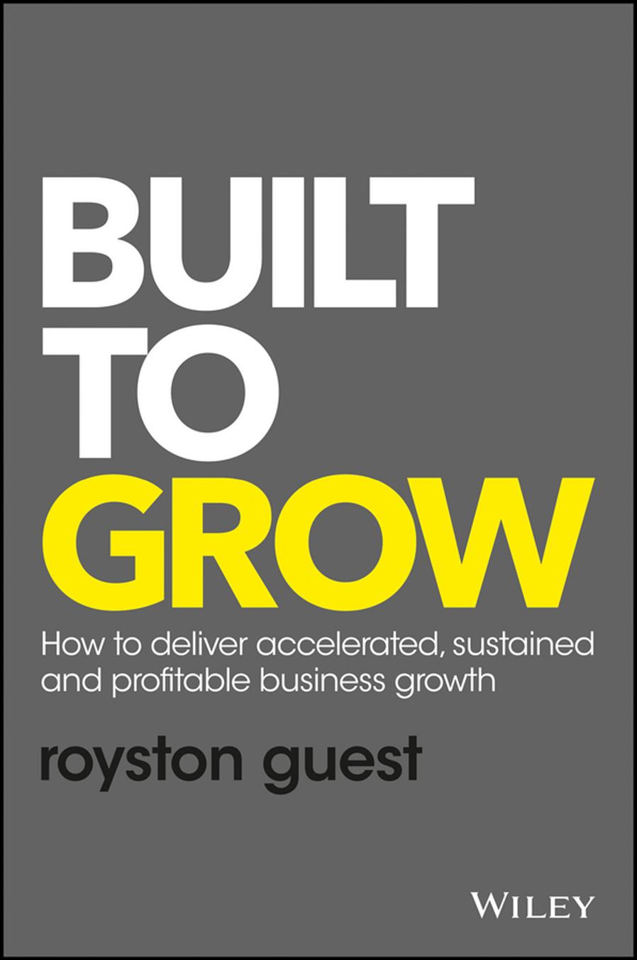 Built To Grow How To Deliver Accelerated Sustained And Profitable Business Growth Royston Guest