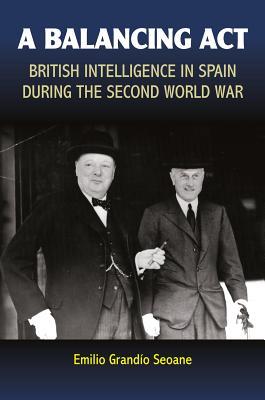 A Balancing Act British Intelligence In Spain During The Second World War Emilio Grandio Seoane