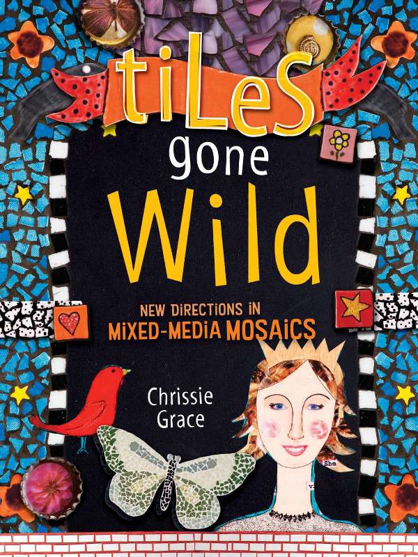 Tiles Gone Wild New Directions In Mixed Media Mosaics Chrissie Grace